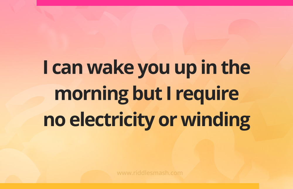 I can wake you up in the morning but I require no electricity or winding.