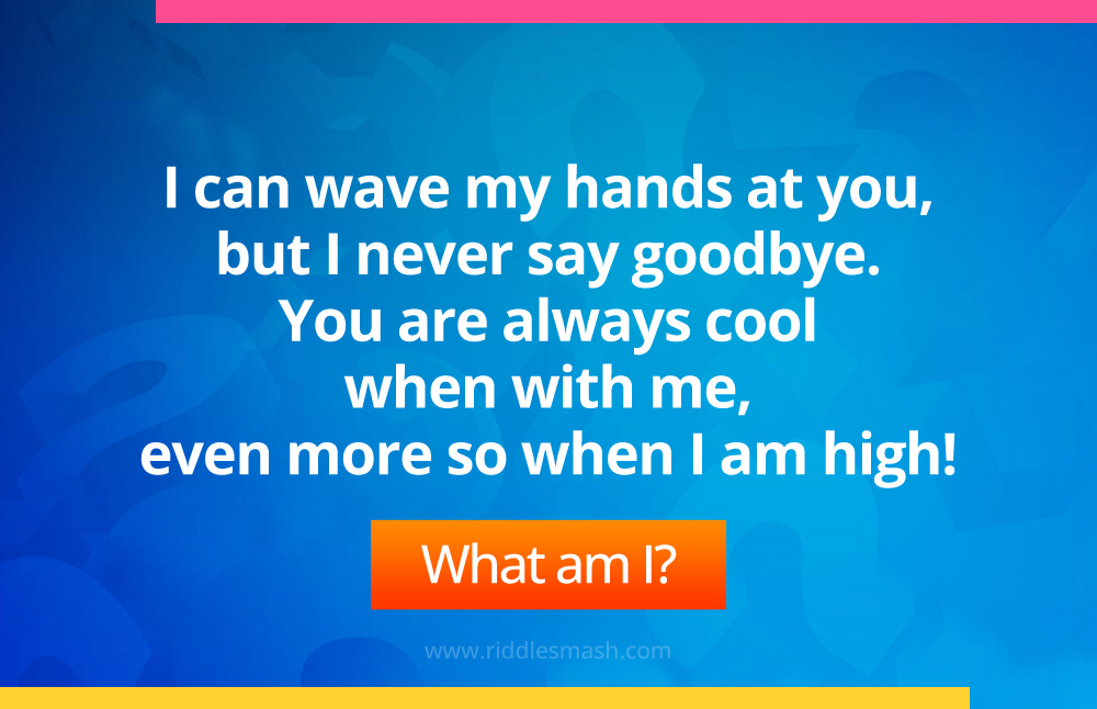 I can wave my hands at you, but I never say goodbye. You are always cool when with me, even more so when I am high. What am I?