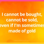 I cannot be bought, cannot be sold, even if I'm sometimes made of gold.
