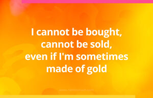I cannot be bought, cannot be sold, even if I'm sometimes made of gold.