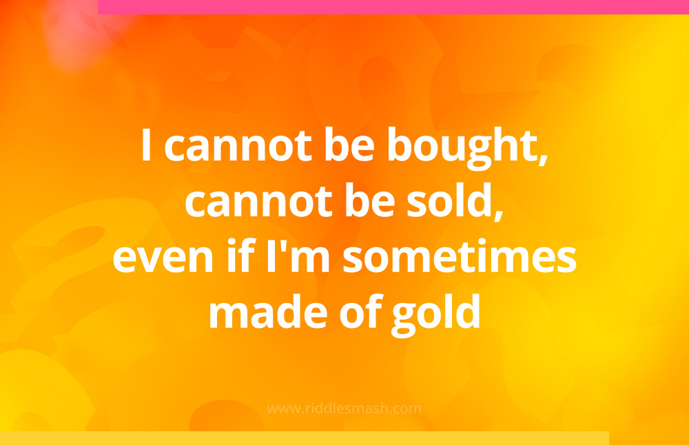 I cannot be bought, cannot be sold, even if I'm sometimes made of gold.