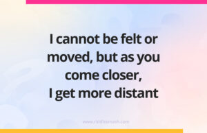 I cannot be felt or moved, but as you come closer, I get more distant.