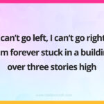 I can't go left, I can't go right. I am forever stuck in a building over three stories high.