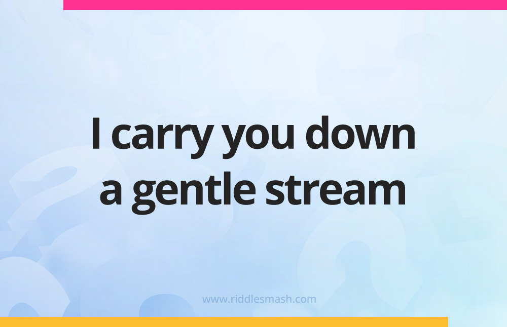 I carry you down a gentle stream.