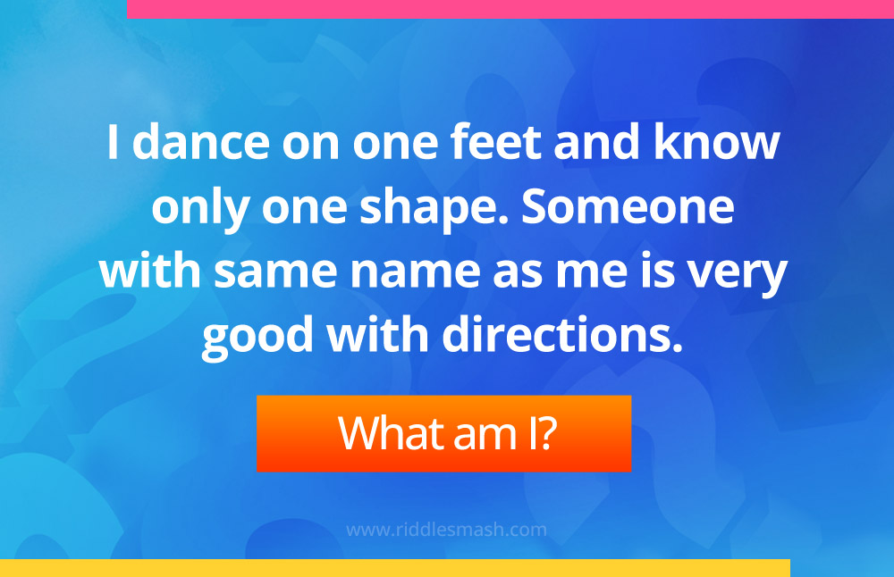 I dance on one feet and know only one shape. Someone with same name as me is very good with directions.