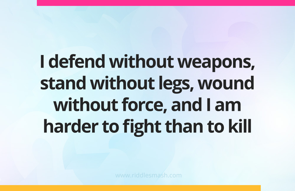 I defend without weapons, stand without legs, wound without force, and I am harder to fight than to kill.
