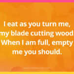 I eat as you turn me, my blade cutting wood. When I am full, empty me you should.