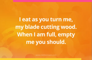 I eat as you turn me, my blade cutting wood. When I am full, empty me you should.