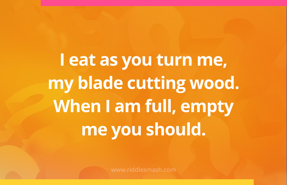 I eat as you turn me, my blade cutting wood. When I am full, empty me you should.