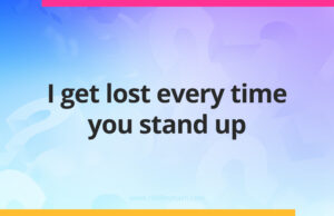 I get lost every time you stand up.