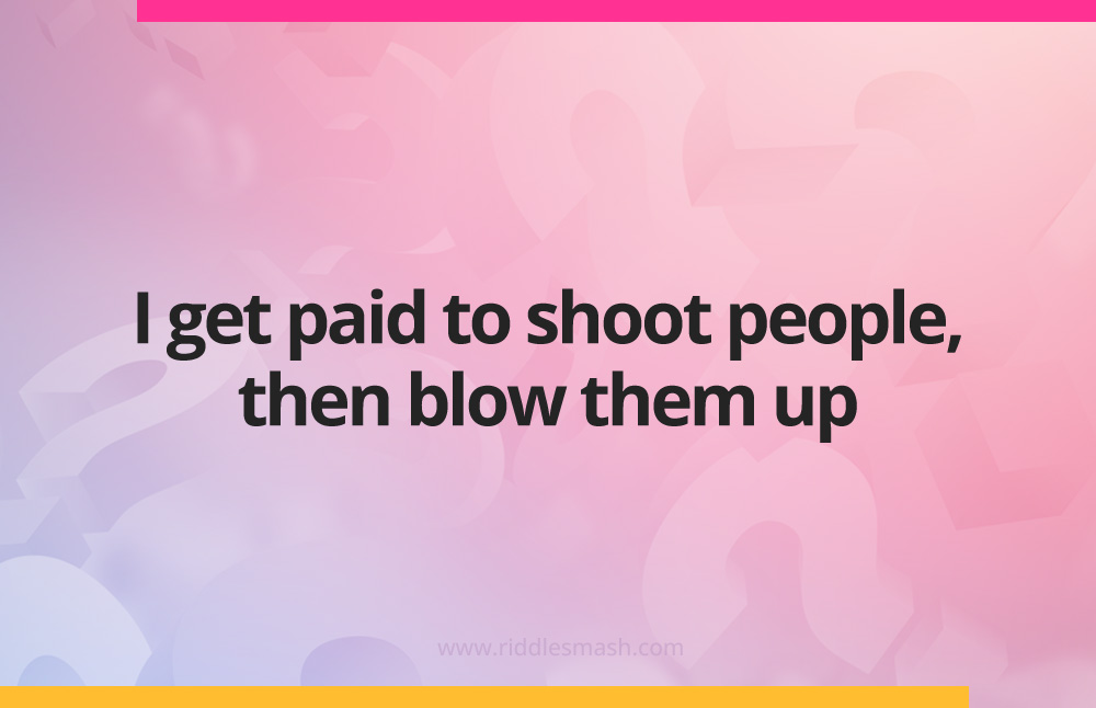 I get paid to shoot people, then blow them up.