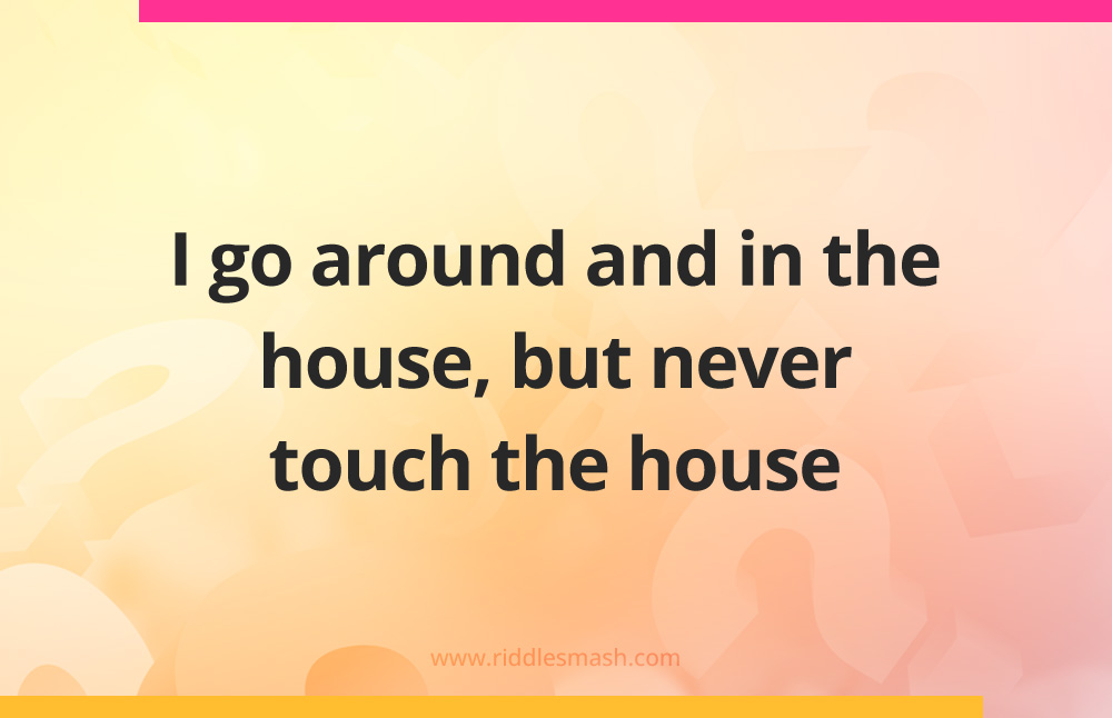 I go around and in the house, but never touch the house.