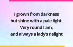 I grown from darkness but shine with a pale light. Very round I am, and always a lady's delight.