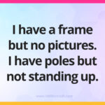 I have a frame but no pictures. I have poles but not standing up.