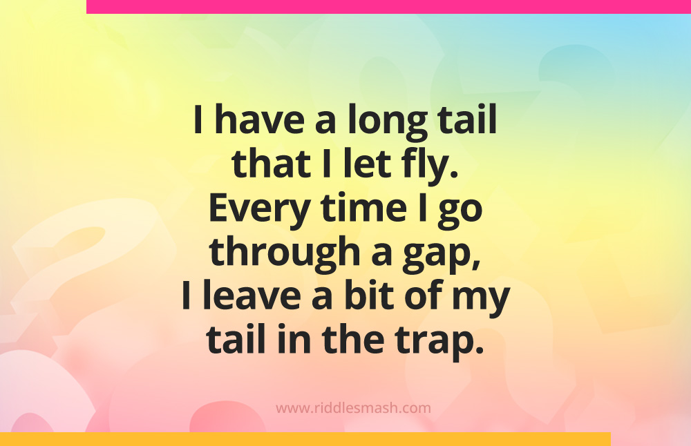 I have a long tail that I let fly. Every time I go through a gap, I leave a bit of my tail in the trap.