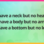 I have a neck but no head. I have a body but no arm. I have a bottom but no leg.