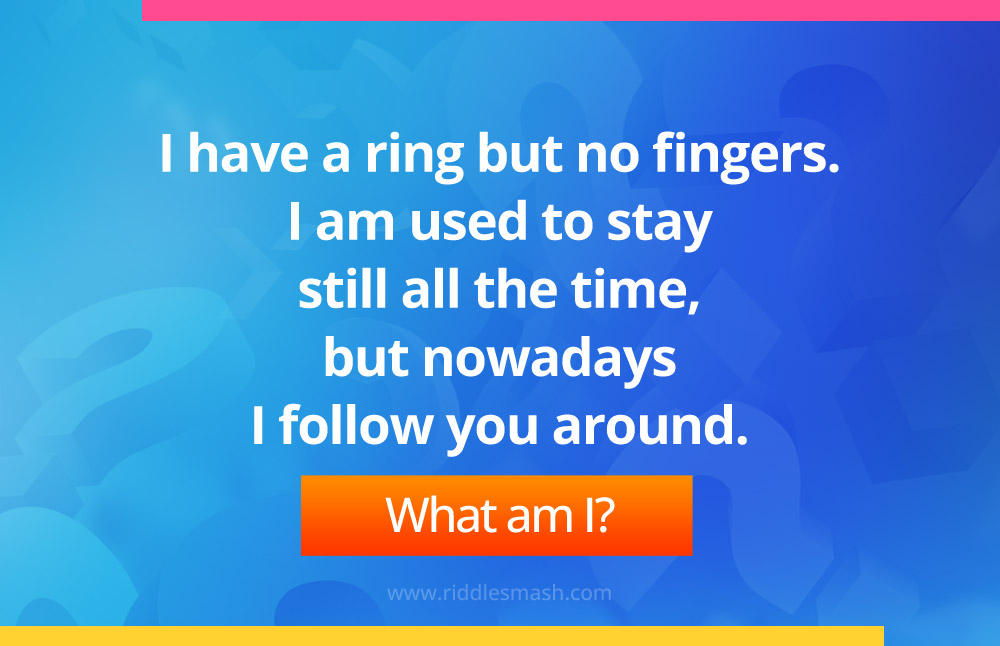 I have a ring but no fingers. I am used to stay still all the time, but nowadays I follow you around. What am I? 