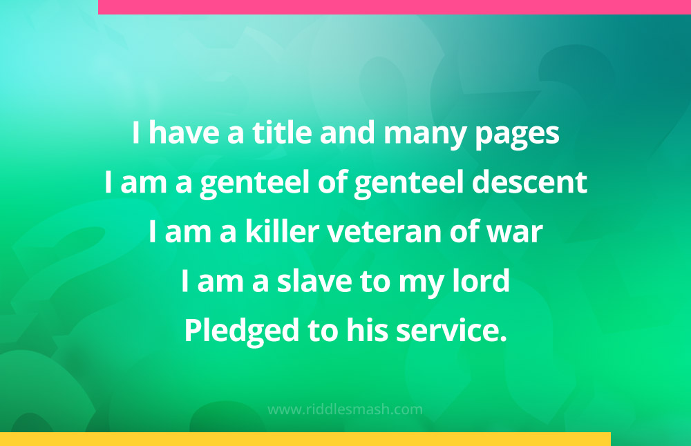 I have a title and many pages I am a genteel of genteel descent I am a killer veteran of war I am a slave to my lord Pledged to his service.