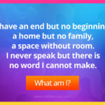 I have an end but no beginning, a home but no family, a space without room. I never speak but there is no word I cannot make.