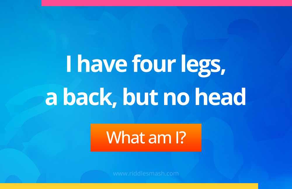 I have four legs, a back, but no head.