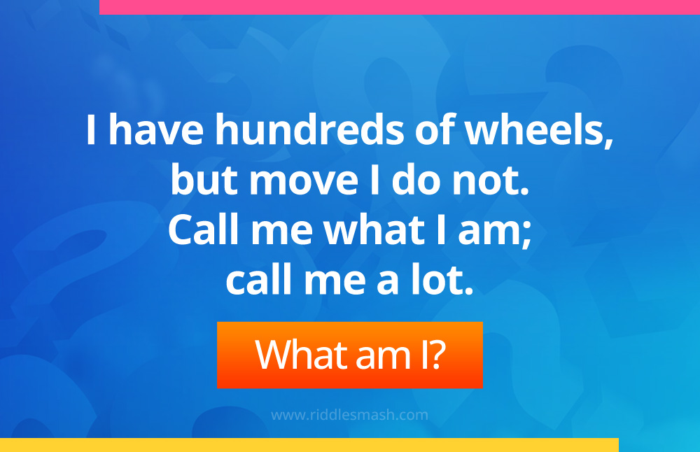 I have hundreds of wheels, but move I do not. Call me what I am; call me a lot.