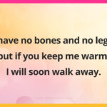 I have no bones and no legs, but if you keep me warm, I will soon walk away.