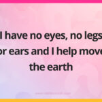I have no eyes, no legs or ears and I help move the earth.