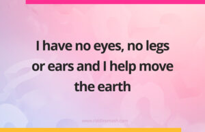 I have no eyes, no legs or ears and I help move the earth.