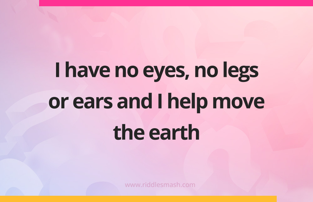 I have no eyes, no legs or ears and I help move the earth.