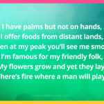 I have palms but not on hands, I offer foods from distant lands, When at my peak you'll see me smoke, I'm famous for my friendly folk, My flowers grow and yet they lay, There's fire where a man will play.