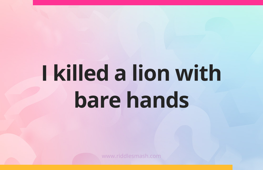 I killed a lion with bare hands.
