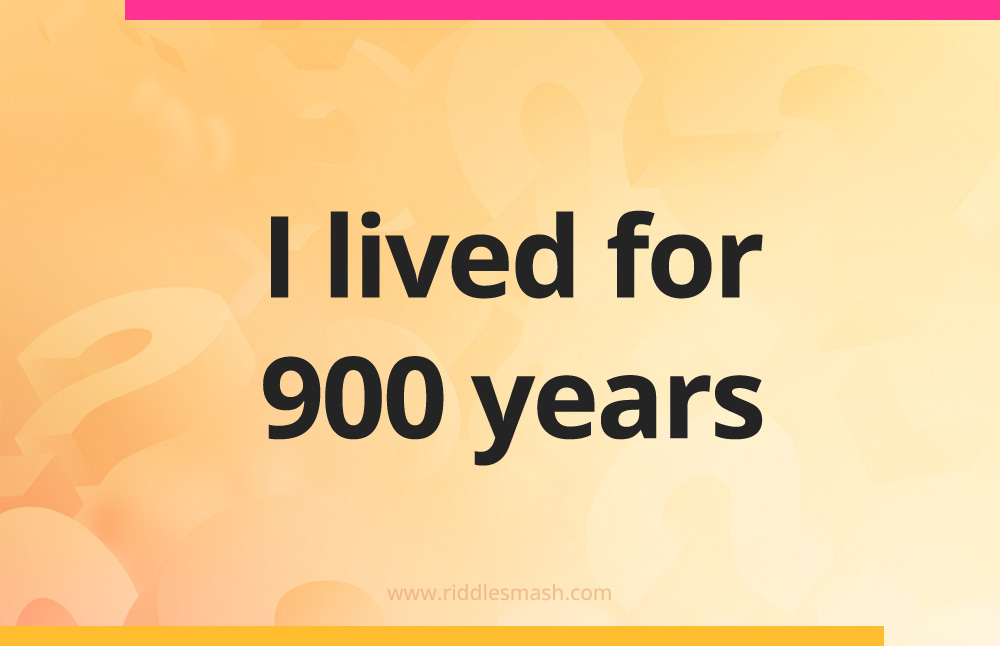 I lived for 900 years.