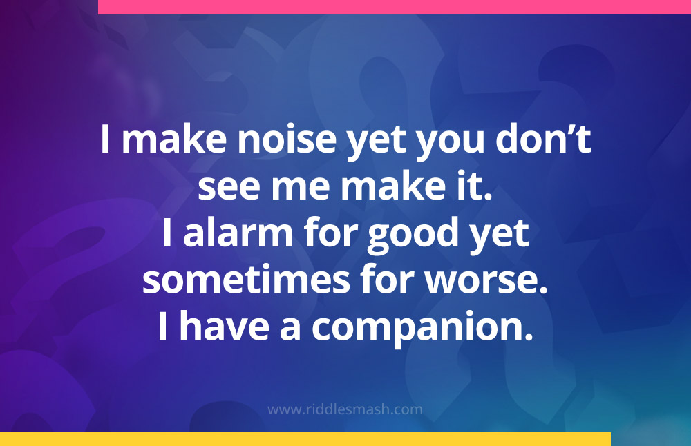 I make noise yet you don't see me make it. I alarm for good yet sometimes for worse. I have a companion.