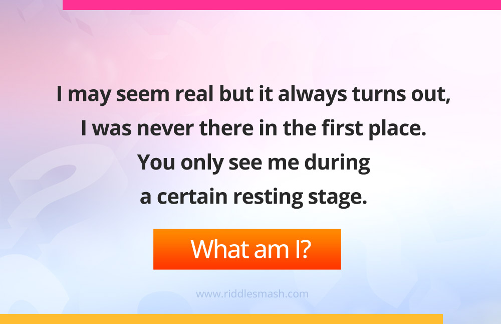 I may seem real but it always turns out, I was never there in the first place. You only see me during a certain resting stage. 