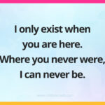 I only exist when you are here. Where you never were, I can never be.