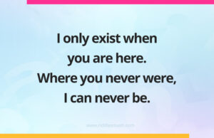 I only exist when you are here. Where you never were, I can never be.