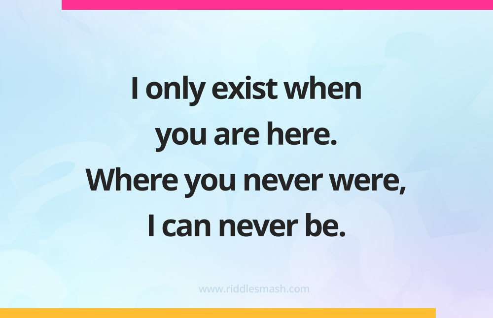 I only exist when you are here. Where you never were, I can never be.