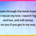 I roam through the lands hoping to rescue my love. I search high and low, and will stomp on you if you get in my way.