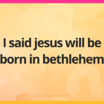 I said jesus will be born in bethlehem.
