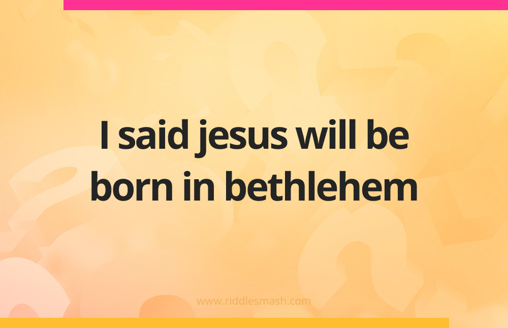 I said jesus will be born in bethlehem.