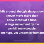 I shift around, though always slowly. I never move more than a few inches at a time. A large movement by me can kill many people. I am huge, yet unseen by humans. What am I?