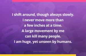I shift around, though always slowly. I never move more than a few inches at a time. A large movement by me can kill many people. I am huge, yet unseen by humans. What am I?