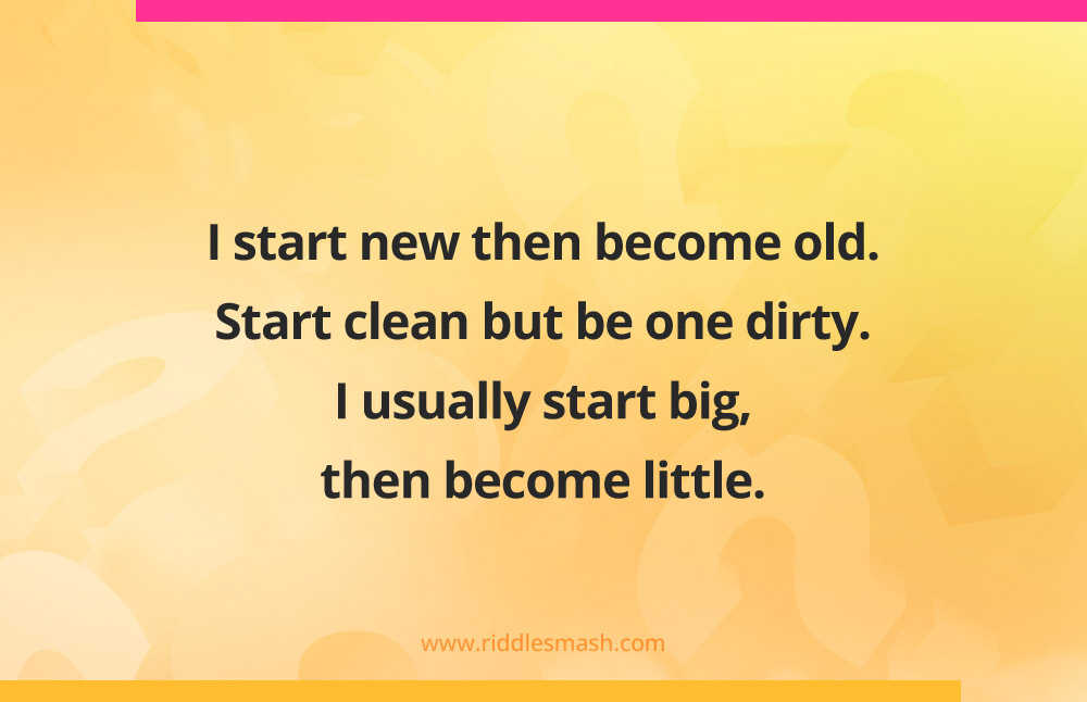 I start new then become old. Start clean but be one dirty. I usually start big then become little.