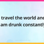 I travel the world and I am drunk constantly.
