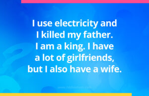 I use electricity and I killed my father. I am a king. I have a lot of girlfriends, but I also have a wife.