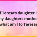 If Teresa's daughter is my daughters mother, what am I to Teresa?