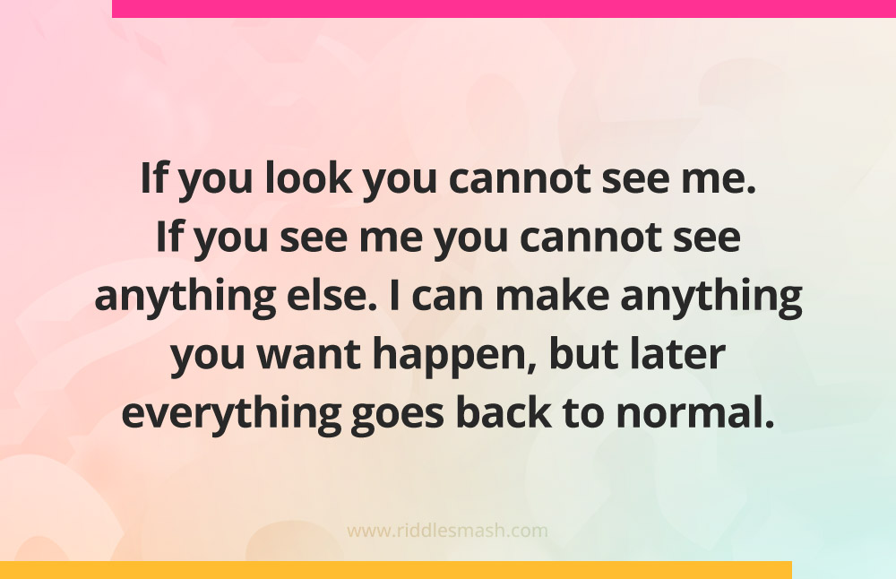 If you look you cannot see me. If you see me you cannot see anything else. I can make anything you want happen, but later everything goes back to normal.