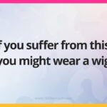 If you suffer from this, you might wear a wig.