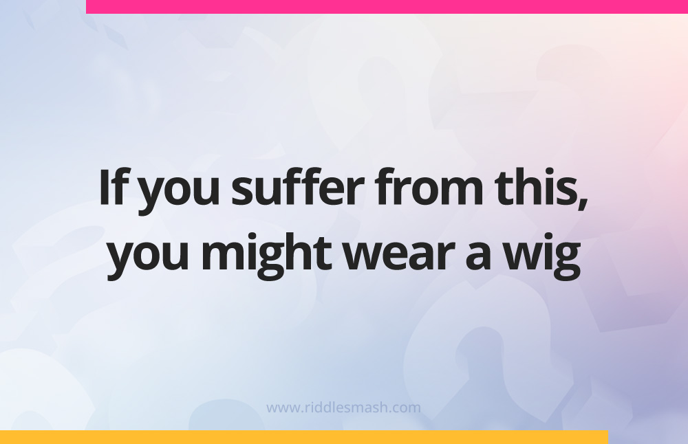 If you suffer from this, you might wear a wig.