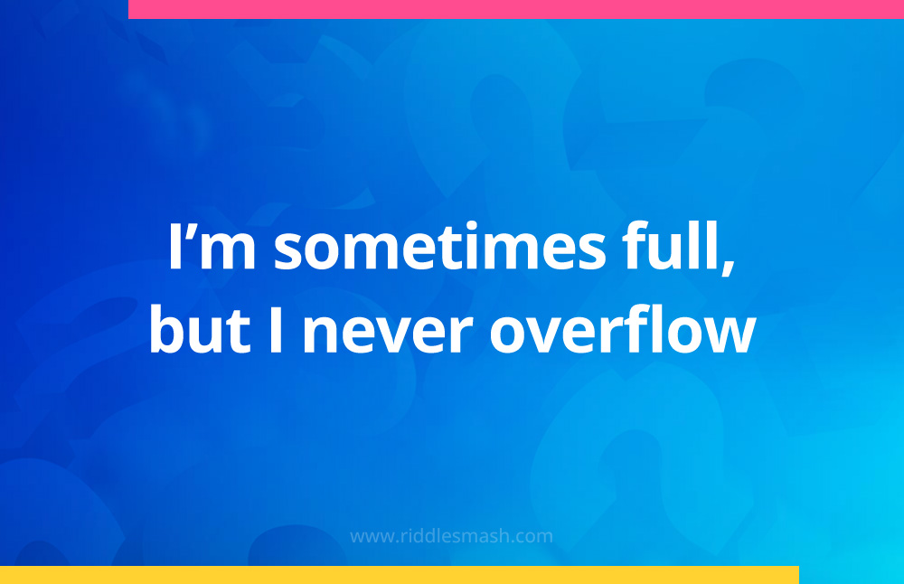 I'm sometimes full, but I never overflow.